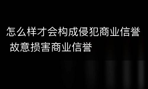 怎么样才会构成侵犯商业信誉 故意损害商业信誉