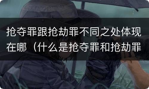 抢夺罪跟抢劫罪不同之处体现在哪（什么是抢夺罪和抢劫罪）
