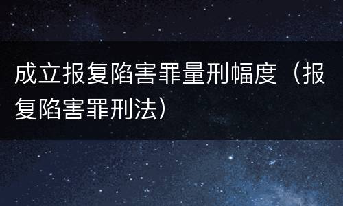 成立报复陷害罪量刑幅度（报复陷害罪刑法）