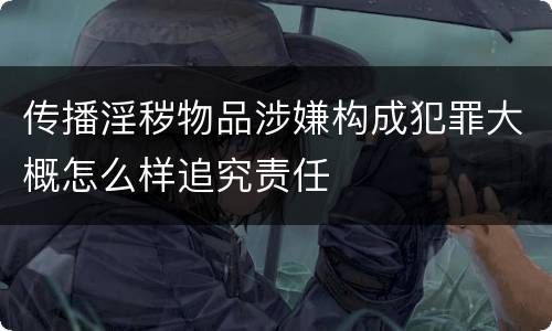 传播淫秽物品涉嫌构成犯罪大概怎么样追究责任