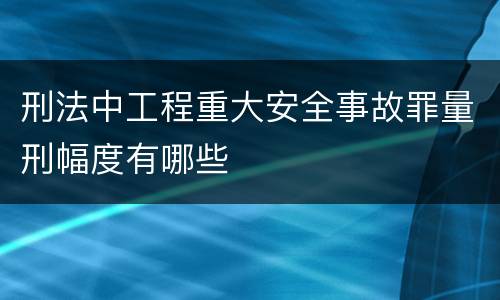 刑法中工程重大安全事故罪量刑幅度有哪些