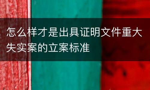 怎么样才是出具证明文件重大失实案的立案标准