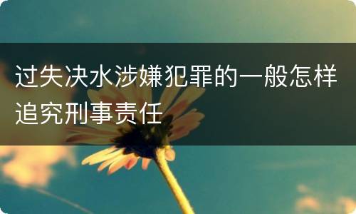 过失决水涉嫌犯罪的一般怎样追究刑事责任