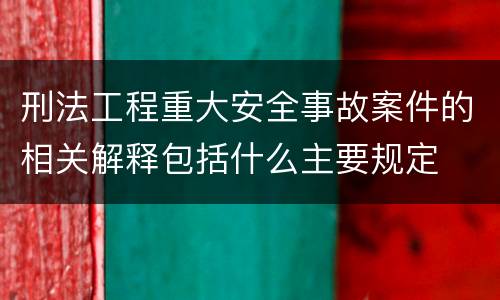 刑法工程重大安全事故案件的相关解释包括什么主要规定
