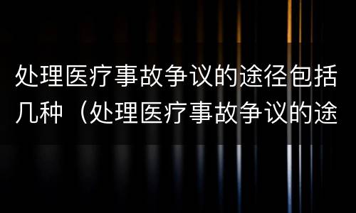 处理医疗事故争议的途径包括几种（处理医疗事故争议的途径包括几种方式）