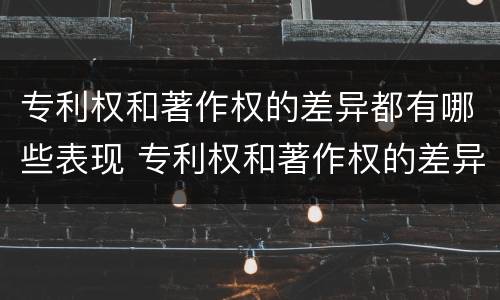 专利权和著作权的差异都有哪些表现 专利权和著作权的差异都有哪些表现呢