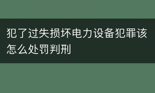 犯了过失损坏电力设备犯罪该怎么处罚判刑