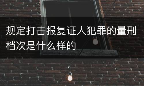 规定打击报复证人犯罪的量刑档次是什么样的