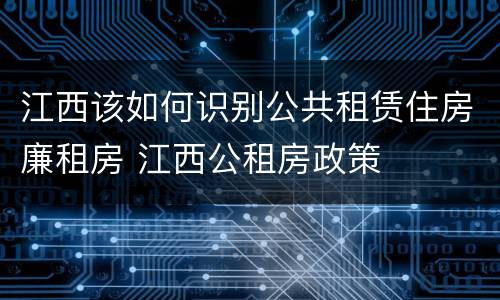 江西该如何识别公共租赁住房廉租房 江西公租房政策