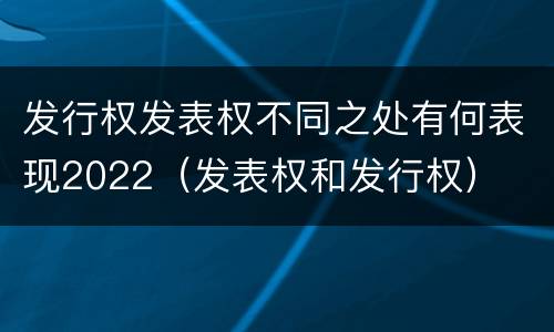 发行权发表权不同之处有何表现2022（发表权和发行权）