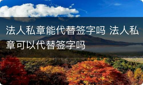 法人私章能代替签字吗 法人私章可以代替签字吗