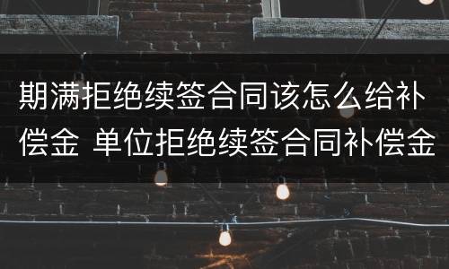 期满拒绝续签合同该怎么给补偿金 单位拒绝续签合同补偿金怎么赔