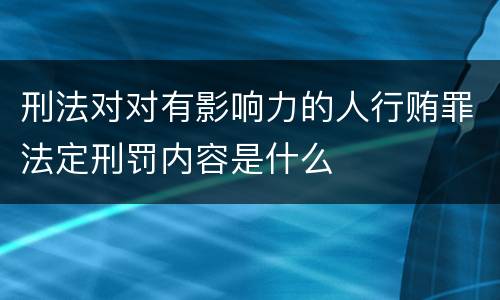 刑法对对有影响力的人行贿罪法定刑罚内容是什么