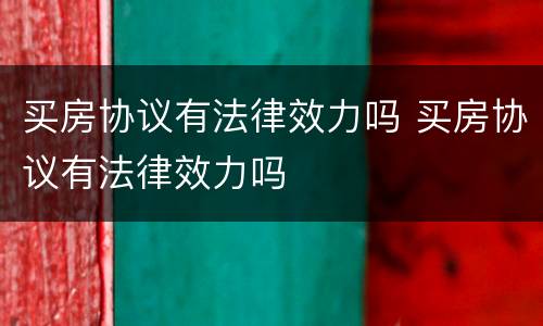 买房协议有法律效力吗 买房协议有法律效力吗