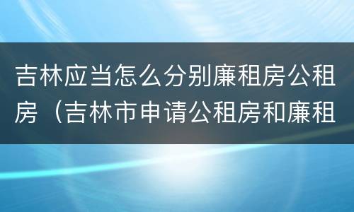 吉林应当怎么分别廉租房公租房（吉林市申请公租房和廉租房的条件）