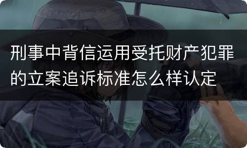 刑事中背信运用受托财产犯罪的立案追诉标准怎么样认定