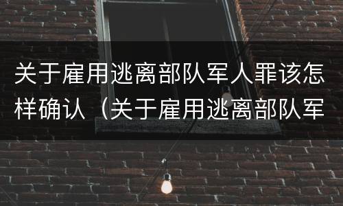 关于雇用逃离部队军人罪该怎样确认（关于雇用逃离部队军人罪该怎样确认罪名）