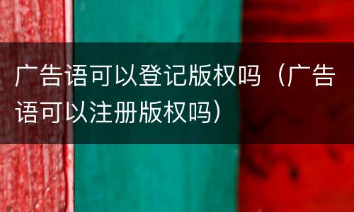 广告语可以登记版权吗（广告语可以注册版权吗）