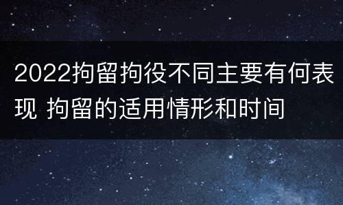 2022拘留拘役不同主要有何表现 拘留的适用情形和时间