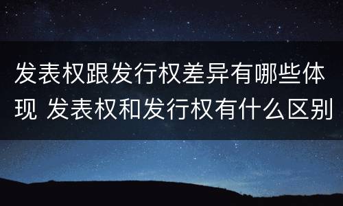 发表权跟发行权差异有哪些体现 发表权和发行权有什么区别