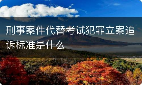 刑事案件代替考试犯罪立案追诉标准是什么