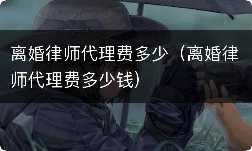 离婚律师代理费多少（离婚律师代理费多少钱）