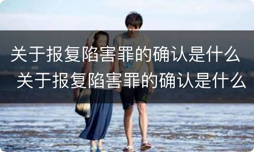 关于报复陷害罪的确认是什么 关于报复陷害罪的确认是什么标准