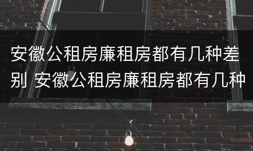安徽公租房廉租房都有几种差别 安徽公租房廉租房都有几种差别吗