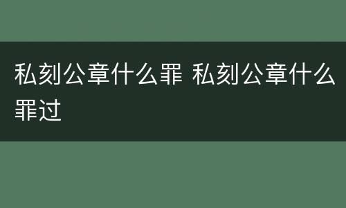 私刻公章什么罪 私刻公章什么罪过