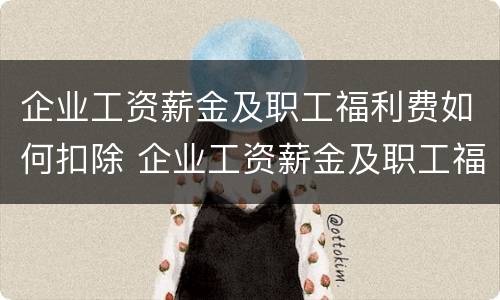 企业工资薪金及职工福利费如何扣除 企业工资薪金及职工福利费如何扣除个税