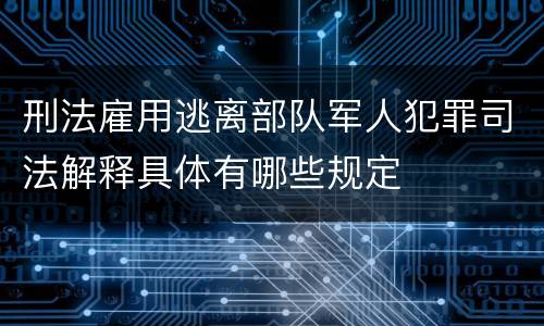 刑法雇用逃离部队军人犯罪司法解释具体有哪些规定