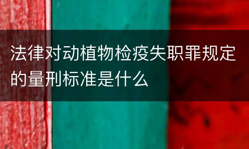 法律对动植物检疫失职罪规定的量刑标准是什么