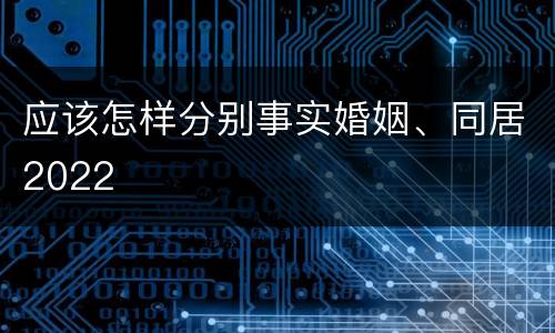 应该怎样分别事实婚姻、同居2022
