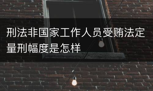 刑法非国家工作人员受贿法定量刑幅度是怎样