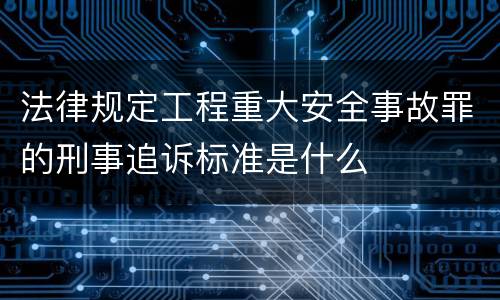 法律规定工程重大安全事故罪的刑事追诉标准是什么