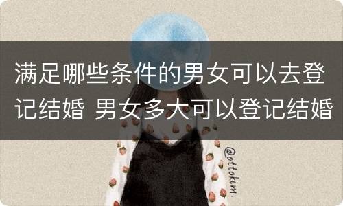 满足哪些条件的男女可以去登记结婚 男女多大可以登记结婚