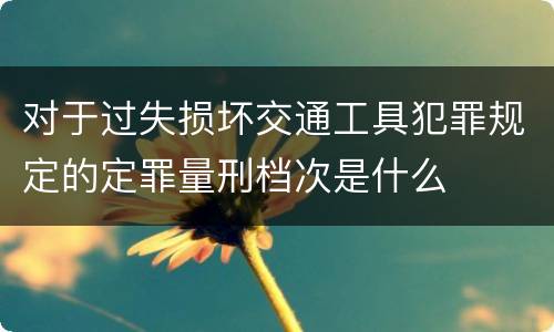 对于过失损坏交通工具犯罪规定的定罪量刑档次是什么