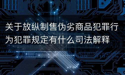 关于放纵制售伪劣商品犯罪行为犯罪规定有什么司法解释