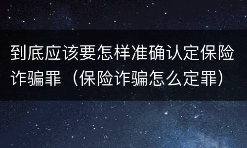 到底应该要怎样准确认定保险诈骗罪（保险诈骗怎么定罪）