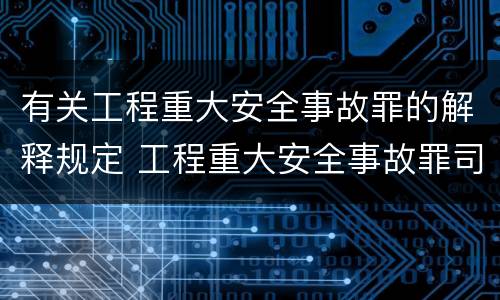 有关工程重大安全事故罪的解释规定 工程重大安全事故罪司法解释