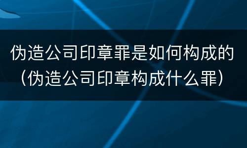 伪造公司印章罪是如何构成的（伪造公司印章构成什么罪）