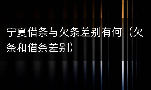 宁夏借条与欠条差别有何（欠条和借条差别）