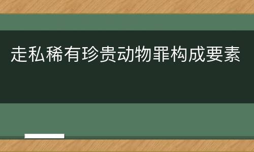 走私稀有珍贵动物罪构成要素