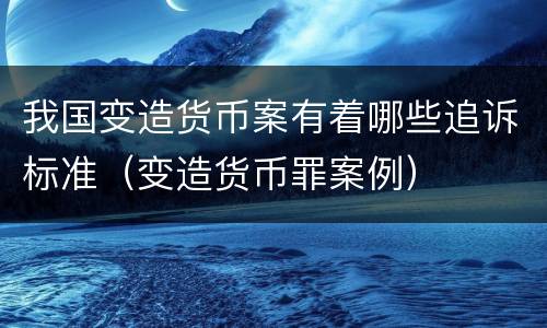 我国变造货币案有着哪些追诉标准（变造货币罪案例）