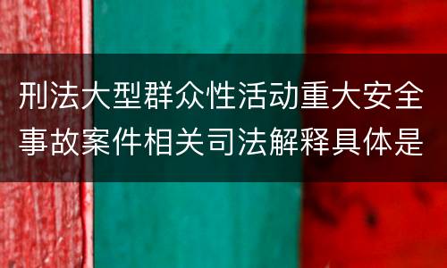 刑法大型群众性活动重大安全事故案件相关司法解释具体是什么
