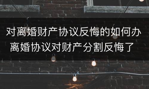 对离婚财产协议反悔的如何办 离婚协议对财产分割反悔了