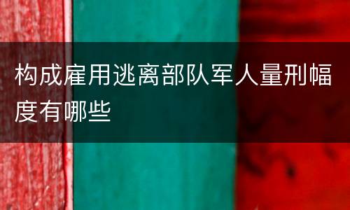 构成雇用逃离部队军人量刑幅度有哪些