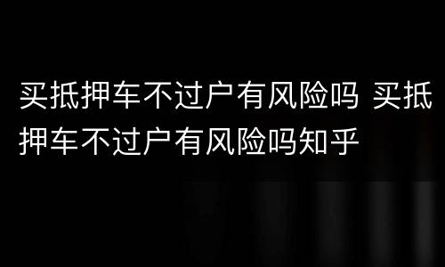 买抵押车不过户有风险吗 买抵押车不过户有风险吗知乎