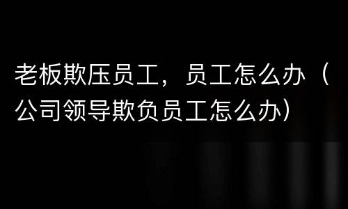 老板欺压员工，员工怎么办（公司领导欺负员工怎么办）