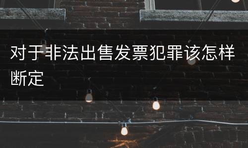 对于非法出售发票犯罪该怎样断定
